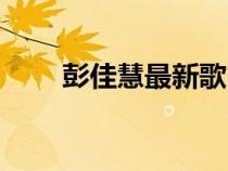 彭佳慧最新歌曲（彭佳慧好聽的歌）
