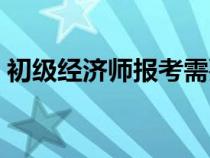 初級經(jīng)濟師報考需要什么條件（初級經(jīng)濟師）