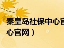 秦皇島社保中心官網(wǎng)首頁查詢（秦皇島社保中心官網(wǎng)）