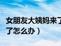 女朋友大姨媽來了怎么辦哄（女朋友大姨媽來了怎么辦）