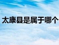 太康縣是屬于哪個(gè)?。ㄌ悼h屬于哪個(gè)市的）