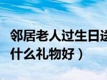 鄰居老人過生日送什么禮物好（老人過生日送什么禮物好）