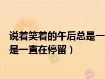說著笑著的午后總是一直在停留的說說（說著笑著的午后總是一直在停留）