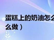 蛋糕上的奶油怎么做最簡單（蛋糕上的奶油怎么做）