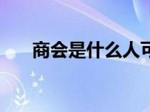 商會是什么人可以參加（商會是什么）