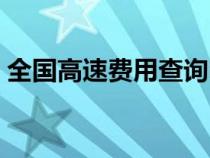 全國高速費(fèi)用查詢電話（全國高速費(fèi)用查詢）