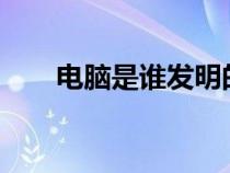 電腦是誰發(fā)明的?(電腦是誰發(fā)明的) 電腦是誰發(fā)明的?(電腦是誰發(fā)明的)