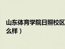 山東體育學(xué)院日照校區(qū)是哪個區(qū)(山東體育學(xué)院日照校區(qū)怎么樣) 山東體育學(xué)院日照校區(qū)是哪個區(qū)(山東體育學(xué)院日照校區(qū)怎么樣)