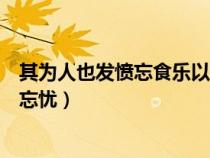 其為人也發(fā)憤忘食樂(lè)以忘憂下一句（其為人也發(fā)憤忘食樂(lè)以忘憂）