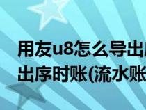 用友u8怎么導出序時賬（請問用友U8如何導出序時賬(流水賬)）