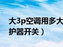 大3p空調(diào)用多大的漏電保護器開關(guān)（漏電保護器開關(guān)）