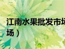 江南水果批發(fā)市場(chǎng)營業(yè)時(shí)間(江南水果批發(fā)市場(chǎng)) 江南水果批發(fā)市場(chǎng)營業(yè)時(shí)間(江南水果批發(fā)市場(chǎng))