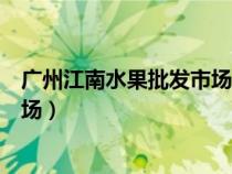 廣州江南水果批發(fā)市場坐地鐵幾號線（廣州江南水果批發(fā)市場）