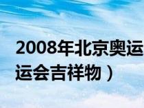 2008年北京奧運(yùn)會(huì)吉祥物是(2008年北京奧運(yùn)會(huì)吉祥物) 2008年北京奧運(yùn)會(huì)吉祥物是(2008年北京奧運(yùn)會(huì)吉祥物)