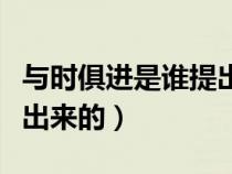 與時俱進(jìn)是誰提出來的出處（與時俱進(jìn)是誰提出來的）