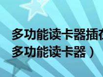 多功能讀卡器插在手機(jī)上沒(méi)反應(yīng)是怎么回事（多功能讀卡器）