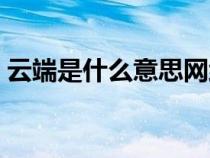 云端是什么意思網(wǎng)絡用語（云端是什么意思）