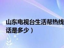 山東電視臺(tái)生活幫熱線電話號(hào)碼（山東電視臺(tái)生活幫熱線電話是多少）