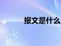 報(bào)文是什么含義(報(bào)文是什么) 報(bào)文是什么含義(報(bào)文是什么)