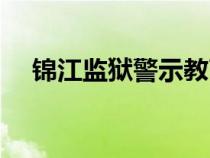 錦江監(jiān)獄警示教育基地電話（錦江監(jiān)獄）