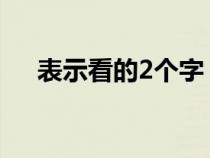 表示看的2個(gè)字（表示看的意思的詞語(yǔ)）
