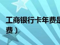 工商銀行卡年費(fèi)是多少錢一年（工商銀行卡年費(fèi)）