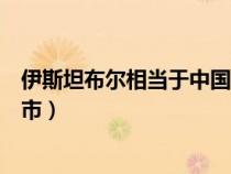 伊斯坦布爾相當于中國哪個市（伊斯坦布爾是哪個國家的城市）