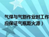 氣焊與氣割作業(yè)時(shí)工作人員應(yīng)佩戴(氣焊或氣割時(shí)操作人員應(yīng)保證氣瓶距火源) 氣焊與氣割作業(yè)時(shí)工作人員應(yīng)佩戴(氣焊或氣割時(shí)操作人員應(yīng)保證氣瓶距火源)