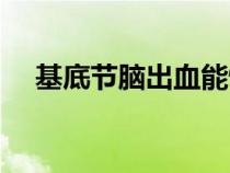 基底節(jié)腦出血能恢復(fù)正常人嗎(基底節(jié)) 基底節(jié)腦出血能恢復(fù)正常人嗎(基底節(jié))