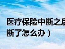 醫(yī)療保險(xiǎn)中斷之后可以重新交嗎(醫(yī)療保險(xiǎn)中斷了怎么辦) 醫(yī)療保險(xiǎn)中斷之后可以重新交嗎(醫(yī)療保險(xiǎn)中斷了怎么辦)