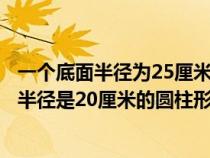 一個底面半徑為25厘米的圓柱形水桶中裝有水（在一個底面半徑是20厘米的圓柱形水桶里）