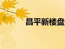 昌平新樓盤位置（昌平新樓盤）