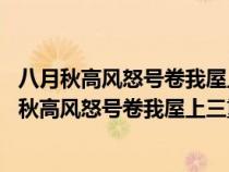 八月秋高風(fēng)怒號卷我屋上三重茅 是杜甫什么時(shí)候?qū)懙模ò嗽虑锔唢L(fēng)怒號卷我屋上三重茅) 八月秋高風(fēng)怒號卷我屋上三重茅 是杜甫什么時(shí)候?qū)懙模ò嗽虑锔唢L(fēng)怒號卷我屋上三重茅)