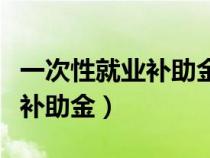 一次性就業(yè)補(bǔ)助金有時(shí)間限制嗎(一次性就業(yè)補(bǔ)助金) 一次性就業(yè)補(bǔ)助金有時(shí)間限制嗎(一次性就業(yè)補(bǔ)助金)