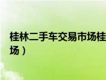 桂林二手車交易市場(chǎng)桂林二手農(nóng)車市場(chǎng)(桂林二手車交易市場(chǎng)) 桂林二手車交易市場(chǎng)桂林二手農(nóng)車市場(chǎng)(桂林二手車交易市場(chǎng))