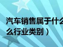 汽車銷售屬于什么行業(yè)類型（汽車銷售屬于什么行業(yè)類別）