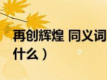 再創(chuàng)輝煌 同義詞 成語（再創(chuàng)輝煌的近義詞是什么）