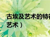 古埃及藝術(shù)的特征有哪些?舉例說(shuō)明(古埃及藝術(shù)) 古埃及藝術(shù)的特征有哪些?舉例說(shuō)明(古埃及藝術(shù))