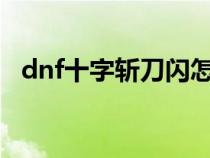dnf十字斬刀閃怎么樣?（dnf十字斬刀閃）