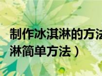 制作冰淇淋的方法簡單一點的（如何制作冰淇淋簡單方法）