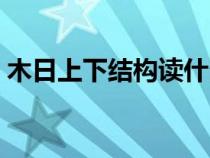 木日上下結(jié)構(gòu)讀什么(木日上下結(jié)構(gòu)念什么) 木日上下結(jié)構(gòu)讀什么(木日上下結(jié)構(gòu)念什么)