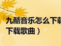 九酷音樂(lè)怎么下載歌曲到手機(jī)（九酷音樂(lè)怎么下載歌曲）