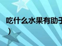 吃什么水果有助于減肥（哪些水果有助于減肥）