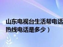 山東電視臺(tái)生活幫電話求助電話是多少(山東電視臺(tái)生活幫熱線電話是多少) 山東電視臺(tái)生活幫電話求助電話是多少(山東電視臺(tái)生活幫熱線電話是多少)