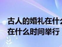 古人的婚禮在什么時(shí)間舉行?( )（古人的婚禮在什么時(shí)間舉行）