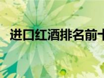 進(jìn)口紅酒排名前十的品牌（進(jìn)口紅酒排名）