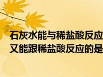 石灰水能與稀鹽酸反應屬于（下列物質(zhì)中既能跟石灰水反應又能跟稀鹽酸反應的是）