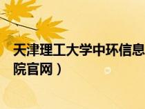 天津理工大學(xué)中環(huán)信息學(xué)院官網(wǎng)網(wǎng)址(天津理工中環(huán)信息學(xué)院官網(wǎng)) 天津理工大學(xué)中環(huán)信息學(xué)院官網(wǎng)網(wǎng)址(天津理工中環(huán)信息學(xué)院官網(wǎng))