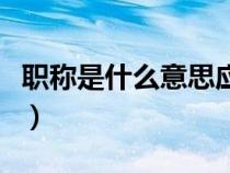 職稱是什么意思應(yīng)如何填寫(職稱是什么意思) 職稱是什么意思應(yīng)如何填寫(職稱是什么意思)