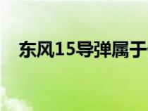 東風(fēng)15導(dǎo)彈屬于什么導(dǎo)彈(東風(fēng)15導(dǎo)彈) 東風(fēng)15導(dǎo)彈屬于什么導(dǎo)彈(東風(fēng)15導(dǎo)彈)